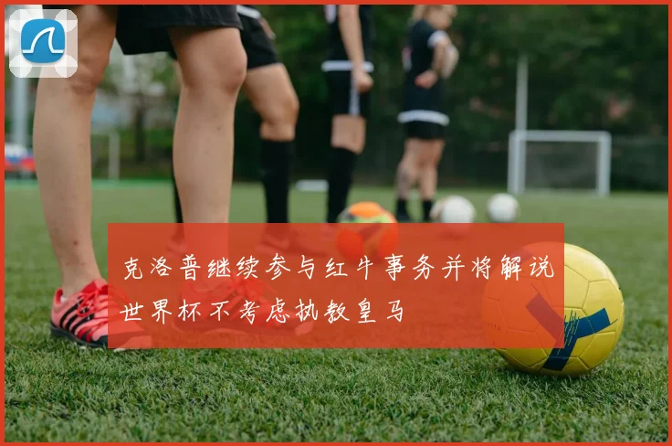 克洛普继续参与红牛事务并将解说世界杯不考虑执教皇马