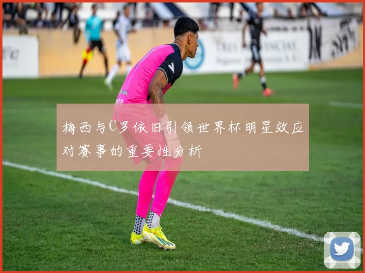 梅西与C罗依旧引领世界杯明星效应对赛事的重要性分析