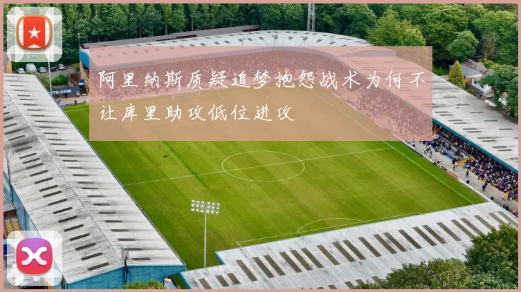 阿里纳斯质疑追梦抱怨战术为何不让库里助攻低位进攻