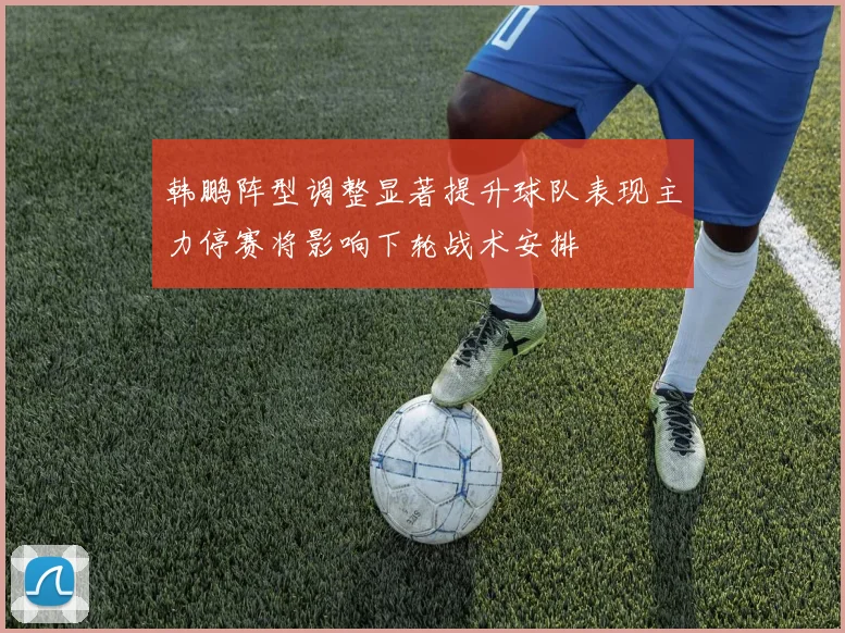 韩鹏阵型调整显著提升球队表现主力停赛将影响下轮战术安排
