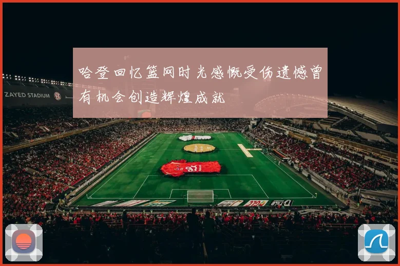 哈登回忆篮网时光感慨受伤遗憾曾有机会创造辉煌成就