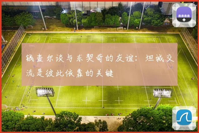 钱查尔谈与东契奇的友谊：坦诚交流是彼此依靠的关键