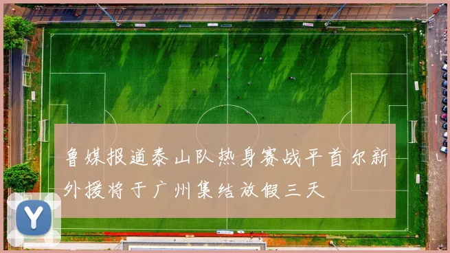 鲁媒报道泰山队热身赛战平首尔新外援将于广州集结放假三天