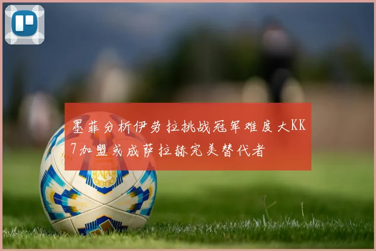 墨菲分析伊劳拉挑战冠军难度大KK7加盟或成萨拉赫完美替代者