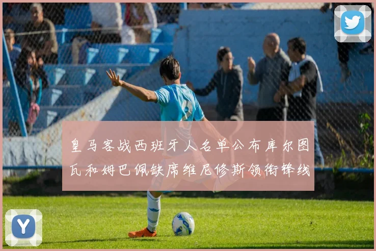 皇马客战西班牙人名单公布库尔图瓦和姆巴佩缺席维尼修斯领衔锋线阵容