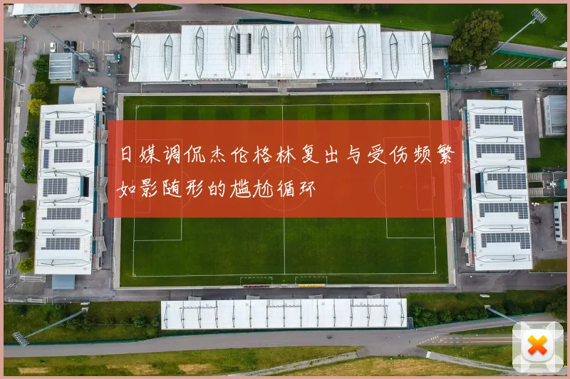 日媒调侃杰伦格林复出与受伤频繁如影随形的尴尬循环