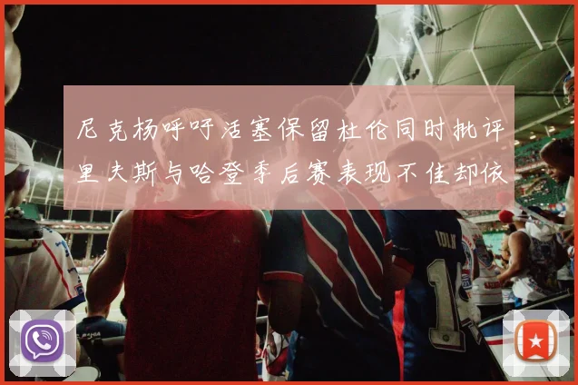 尼克杨呼吁活塞保留杜伦同时批评里夫斯与哈登季后赛表现不佳却依然高薪