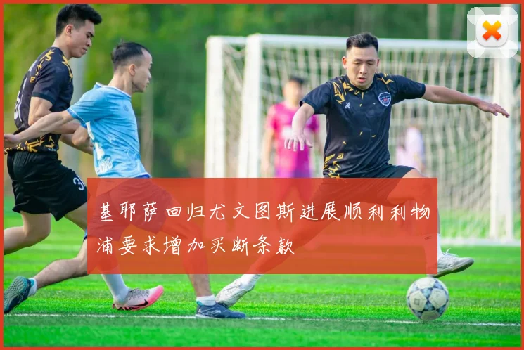 基耶萨回归尤文图斯进展顺利利物浦要求增加买断条款