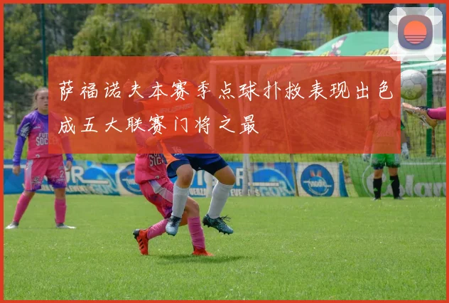 萨福诺夫本赛季点球扑救表现出色成五大联赛门将之最