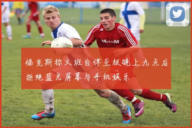 福克斯称文班自律至极晚上九点后拒绝蓝光屏幕与手机娱乐