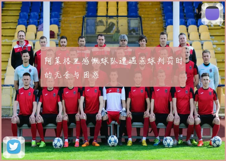 阿莱格里感慨球队遭遇点球判罚时的无奈与困惑