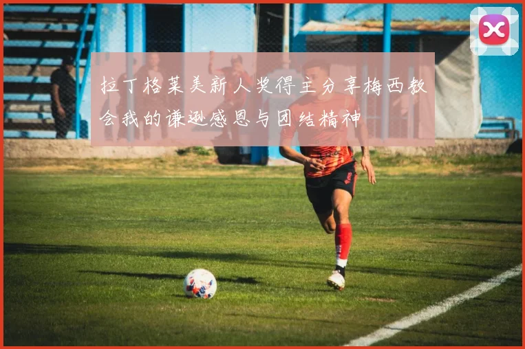 拉丁格莱美新人奖得主分享梅西教会我的谦逊感恩与团结精神