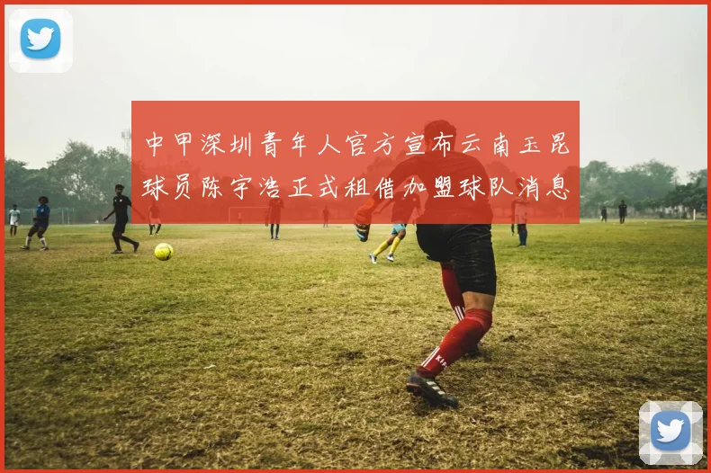 中甲深圳青年人官方宣布云南玉昆球员陈宇浩正式租借加盟球队消息