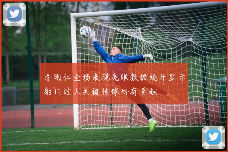 李刚仁全场表现亮眼数据统计显示射门过人关键传球均有贡献