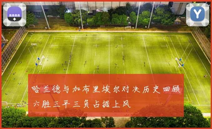 哈兰德与加布里埃尔对决历史回顾六胜三平三负占据上风