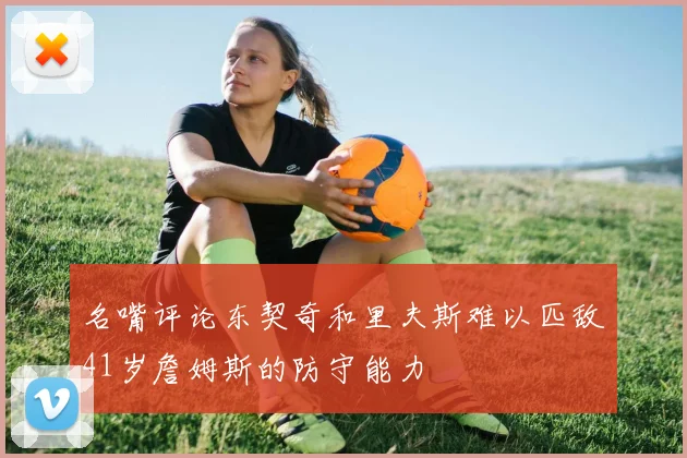 名嘴评论东契奇和里夫斯难以匹敌41岁詹姆斯的防守能力
