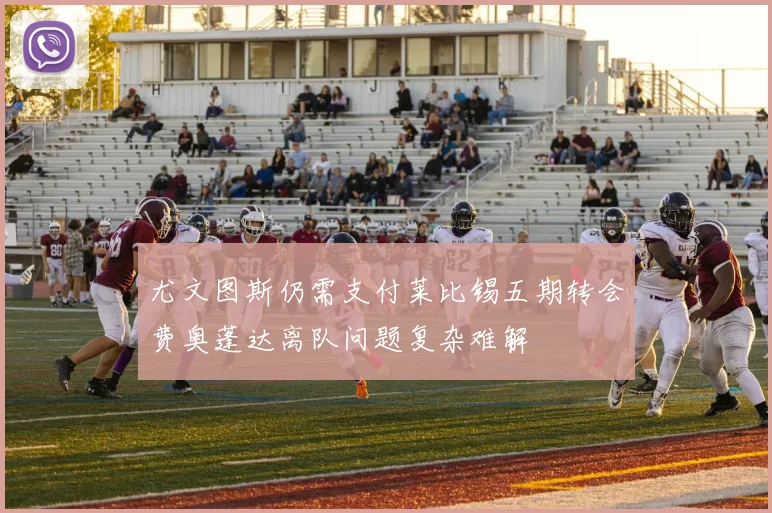 尤文图斯仍需支付莱比锡五期转会费奥蓬达离队问题复杂难解