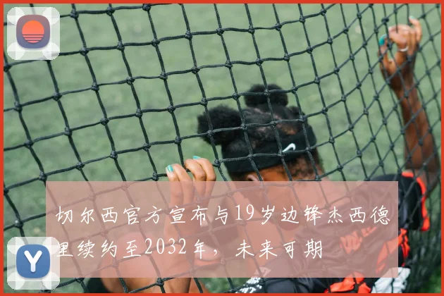 切尔西官方宣布与19岁边锋杰西德里续约至2032年，未来可期